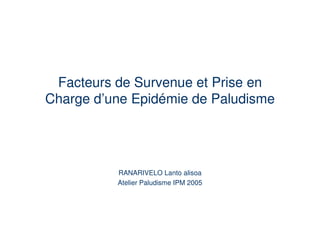 Facteurs de Survenue et Prise en
Charge d’une Epidémie de Paludisme




          RANARIVELO Lanto alisoa
          Atelier Paludisme IPM 2005
 