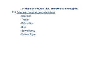 2 - PRISE EN CHARGE DE L’ EPIDEMIE DU PALUDISME
2-3 Prise en charge et conduite à tenir
       - Informer
       - Traiter
       - Prévention
       - IEC
       - Surveillance
       - Entomologie
 