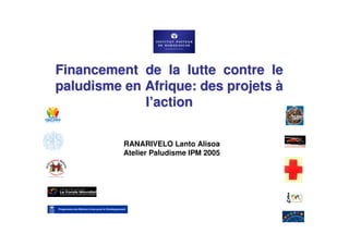 Financement de la lutte contre le
paludisme en Afrique: des projets à
             l’action

          RANARIVELO Lanto Alisoa
          Atelier Paludisme IPM 2005
 