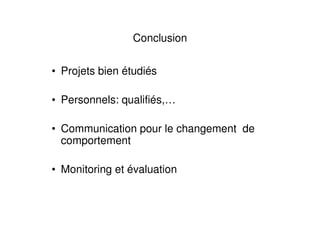 Conclusion


• Projets bien étudiés

• Personnels: qualifiés,…

• Communication pour le changement de
  comportement

• Monitoring et évaluation
 