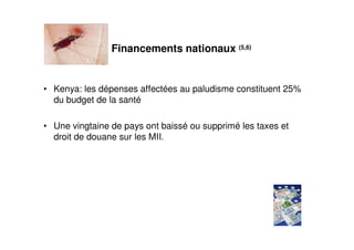 Financements nationaux (5,6)


• Kenya: les dépenses affectées au paludisme constituent 25%
  du budget de la santé

• Une vingtaine de pays ont baissé ou supprimé les taxes et
  droit de douane sur les MII.
 