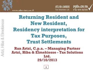 Artzi, Hiba & Elmekiesse

w w w. a h e - t a x . c o . i l

Returning Resident and
New Resident,
Residency interpretation for
Tax Purposes,
Trust Settlements
Ran Artzi, C.p.a. – Managing Partner
Artzi, Hiba & Elmekiesse - Tax Solutions
Ltd.
29/10/2013
1

 