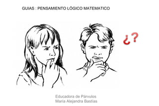 GUIAS : PENSAMIENTO LÓGICO MATEMATICO




              Educadora de Párvulos
              María Alejandra Bastías
 