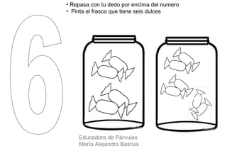 • Repasa con tu dedo por encima del numero
• Pinta el frasco que tiene seis dulces




    Educadora de Párvulos
    María Alejandra Bastías
 