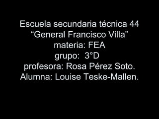 Escuela secundaria técnica 44 “General Francisco Villa” materia: FEA grupo:  3°D  profesora: Rosa Pérez Soto. Alumna: Louise Teske-Mallen. 