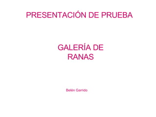PRESENTACIÓN DE PRUEBA GALERÍA DE RANAS Belén Garrido 