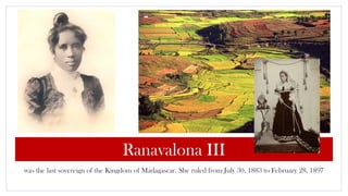 Ranavalona III
was the last sovereign of the Kingdom of Madagascar. She ruled from July 30, 1883 to February 28, 1897
 