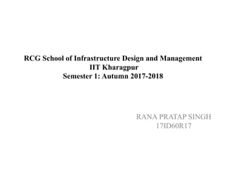 RCG School of Infrastructure Design and Management
IIT Kharagpur
Semester 1: Autumn 2017-2018
RANA PRATAP SINGH
17ID60R17
 