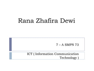 Rana Zhafira Dewi


                   7 – A SMPN 73

  ICT ( Information Communication
                      Technology )
 