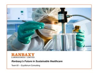 Ranbaxy’s Future in Sustainable Healthcare
Team B1 – Equilibrium Consulting
 