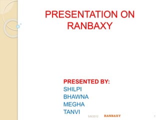 PRESENTATION ON
RANBAXY
PRESENTED BY:
SHILPI
BHAWNA
MEGHA
TANVI
5/8/2012 1
 