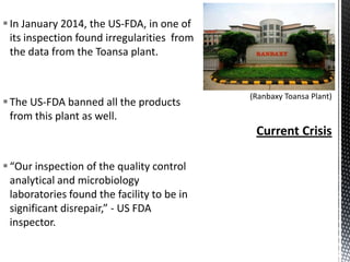  In January 2014, the US-FDA, in one of
its inspection found irregularities from
the data from the Toansa plant.

 The US-FDA banned all the products
from this plant as well.

 “Our inspection of the quality control
analytical and microbiology
laboratories found the facility to be in
significant disrepair,” - US FDA
inspector.

 