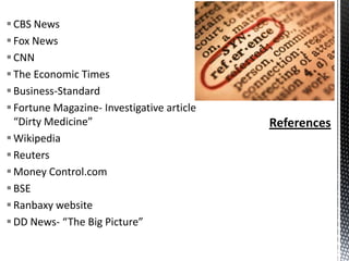  CBS News
 Fox News
 CNN
 The Economic Times
 Business-Standard
 Fortune Magazine- Investigative article
“Dirty Medicine”
 Wikipedia
 Reuters
 Money Control.com
 BSE
 Ranbaxy website
 DD News- “The Big Picture”

 