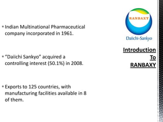  Indian Multinational Pharmaceutical
company incorporated in 1961.

 “Daiichi Sankyo” acquired a
controlling interest (50.1%) in 2008.

 Exports to 125 countries, with
manufacturing facilities available in 8
of them.

 