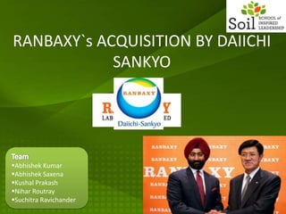 RANBAXY`s ACQUISITION BY DAIICHI
            SANKYO




Abhishek Kumar
Abhishek Saxena
Kushal Prakash
Nihar Routray
Suchitra Ravichander
 