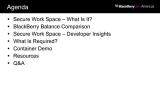 Agenda
Ÿ  Secure Work Space – What Is It?
Ÿ  BlackBerry Balance Comparison
Ÿ  Secure Work Space – Developer Insights
Ÿ  What Is Required?
Ÿ  Container Demo
Ÿ  Resources
Ÿ  Q&A
 