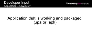 Developer Input
Application – Obviously
Application that is working and packaged
(.ipa or .apk)
 