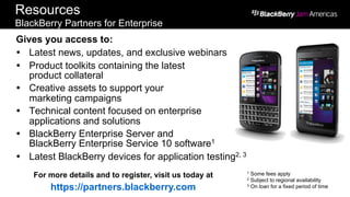 Resources
BlackBerry Partners for Enterprise
Gives you access to:
  Latest news, updates, and exclusive webinars
  Pro...