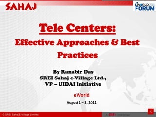 1 Tele Centers:Effective Approaches & Best Practices By Ranabir DasSREI Sahaj e-Village Ltd., VP – UIDAI Initiative eWorld August 1 – 3, 2011 