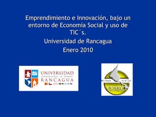 Emprendimiento e Innovación, bajo un entorno de Economía Social y uso de TIC´s. Universidad de Rancagua Enero 2010 