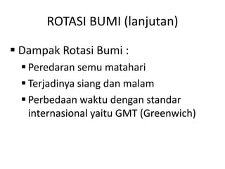 ROTASI BUMI (lanjutan)

 Dampak Rotasi Bumi :
   Peredaran semu matahari
   Terjadinya siang dan malam
   Perbedaan waktu dengan standar
    internasional yaitu GMT (Greenwich)
 