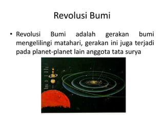 Revolusi Bumi
• Revolusi Bumi adalah gerakan bumi
  mengelilingi matahari, gerakan ini juga terjadi
  pada planet-planet lain anggota tata surya
 