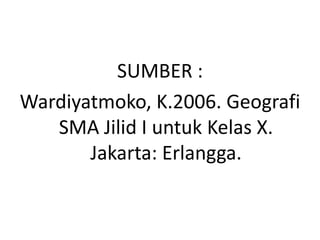 SUMBER :
Wardiyatmoko, K.2006. Geografi
   SMA Jilid I untuk Kelas X.
       Jakarta: Erlangga.
 
