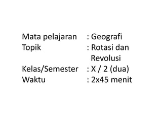 Mata pelajaran : Geografi
Topik          : Rotasi dan
                 Revolusi
Kelas/Semester : X / 2 (dua)
Waktu          : 2x45 menit
 