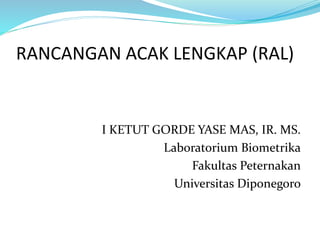 RANCANGAN ACAK LENGKAP (RAL)
I KETUT GORDE YASE MAS, IR. MS.
Laboratorium Biometrika
Fakultas Peternakan
Universitas Diponegoro
 