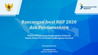 Menteri Perencanaan Pembangunan Nasional/
Kepala Badan Perencanaan Pembangunan Nasional
Disampaikan pada:
RAKORBANGPUS
Jakarta, 30 April 2019
Rancangan Awal RKP 2020
dan Pendanaannya
 