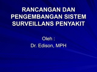 RANCANGAN DAN PENGEMBANGAN SISTEM SURVEILLANS PENYAKIT Oleh : Dr. Edison, MPH 