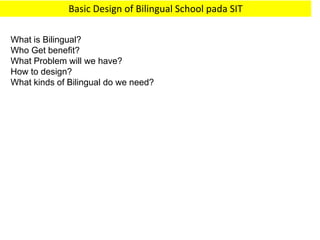Basic Design of Bilingual School pada SIT
What is Bilingual?
Who Get benefit?
What Problem will we have?
How to design?
What kinds of Bilingual do we need?
 