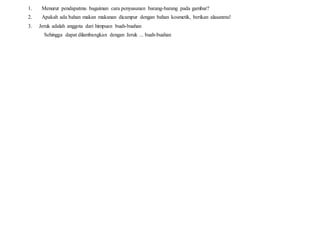 1. Menurut pendapatmu bagaiman cara penyusunan barang-barang pada gambar?
2. Apakah ada bahan makan makanan dicampur dengan bahan kosmetik, berikan alasanmu!
3. Jeruk adalah anggota dari himpuan buah-buahan
Sehingga dapat dilambangkan dengan Jeruk ... buah-buahan
 