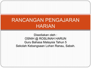 RANCANGAN PENGAJARAN
       HARIAN
             Disediakan oleh :
       OSNIH @ ROSLINAH HARUN
       Guru Bahasa Malaysia Tahun 5
 Sekolah Kebangsaan Lohan Ranau, Sabah.
 
