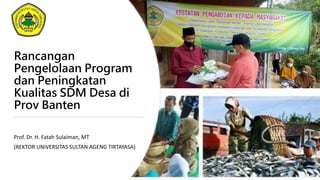 Rancangan
Pengelolaan Program
dan Peningkatan
Kualitas SDM Desa di
Prov Banten
Prof. Dr. H. Fatah Sulaiman, MT
(REKTOR UNIVERSITAS SULTAN AGENG TIRTAYASA)
 