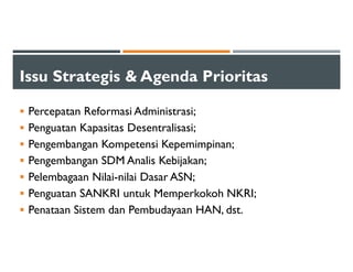 Issu Strategis & Agenda Prioritas
Percepatan Reformasi Administrasi;
Penguatan Kapasitas Desentralisasi;
Pengembangan Kompetensi Kepemimpinan;
Pengembangan SDM Analis Kebijakan;
Pelembagaan Nilai-nilai Dasar ASN;
Penguatan SANKRI untuk Memperkokoh NKRI;
Penataan Sistem dan Pembudayaan HAN, dst.
 