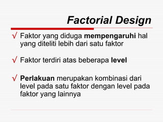 Factorial Design
√ Faktor yang diduga mempengaruhi hal
yang diteliti lebih dari satu faktor
√ Faktor terdiri atas beberapa level
√ Perlakuan merupakan kombinasi dari
level pada satu faktor dengan level pada
faktor yang lainnya
 