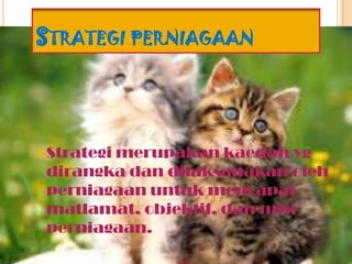 STRATEGI PERNIAGAAN
Strategi merupakan kaedah yg
dirangka dan dilaksanakan oleh
perniagaan untuk mencapai
matlamat, objektif, dan misi
perniagaan.
 