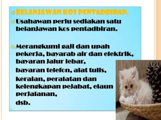 Belanjawan kos pentadbiran.
 Usahawan perlu sediakan satu
belanjawan kos pentadbiran.
 Merangkumi gaji dan upah
pekerja, bayarab air dan elektrik,
bayaran jalur lebar,
bayaran telefon, alat tulis,
keraian, peralatan dan
kelengkapan pejabat, elaun
perjalanan,
dsb.
 