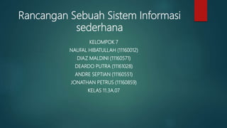 Rancangan Sebuah Sistem Informasi
sederhana
KELOMPOK 7
NAUFAL HIBATULLAH (11160012)
DIAZ MALDINI (11160571)
DEARDO PUTRA (11161028)
ANDRE SEPTIAN (11160551)
JONATHAN PETRUS (11160859)
KELAS 11.3A.07
 