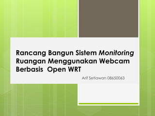 Rancang Bangun Sistem Monitoring 
Ruangan Menggunakan Webcam 
Berbasis Open WRT 
Arif Setiawan 08650063 
 
