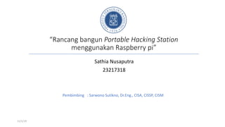 “Rancang bangun Portable Hacking Station
menggunakan Raspberry pi”
Sathia Nusaputra
23217318
Pembimbing : Sarwono Sutikno, Dr.Eng., CISA, CISSP, CISM
11/1/19
 