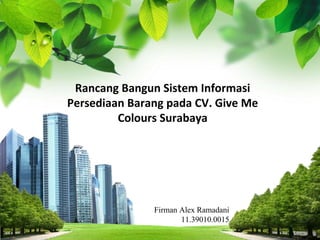 L/O/G/O
Rancang Bangun Sistem Informasi
Persediaan Barang pada CV. Give Me
Colours Surabaya
Firman Alex Ramadani
11.39010.0015
 
