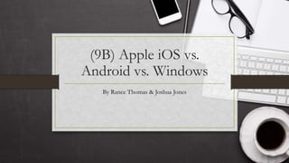 (9B) Apple iOS vs.
Android vs. Windows
By Rance Thomas & Joshua Jones
 