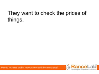 They want to check the prices of
      things.




How to increase profits in your store with business apps?
 