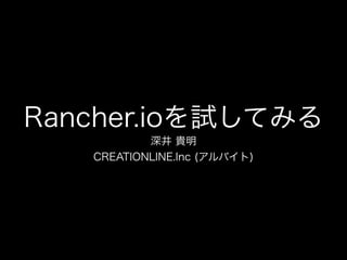 Rancher.ioを試してみる
深井 貴明
CREATIONLINE.Inc (アルバイト)
 