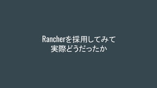 Rancherを採用してみて
実際どうだったか
 
