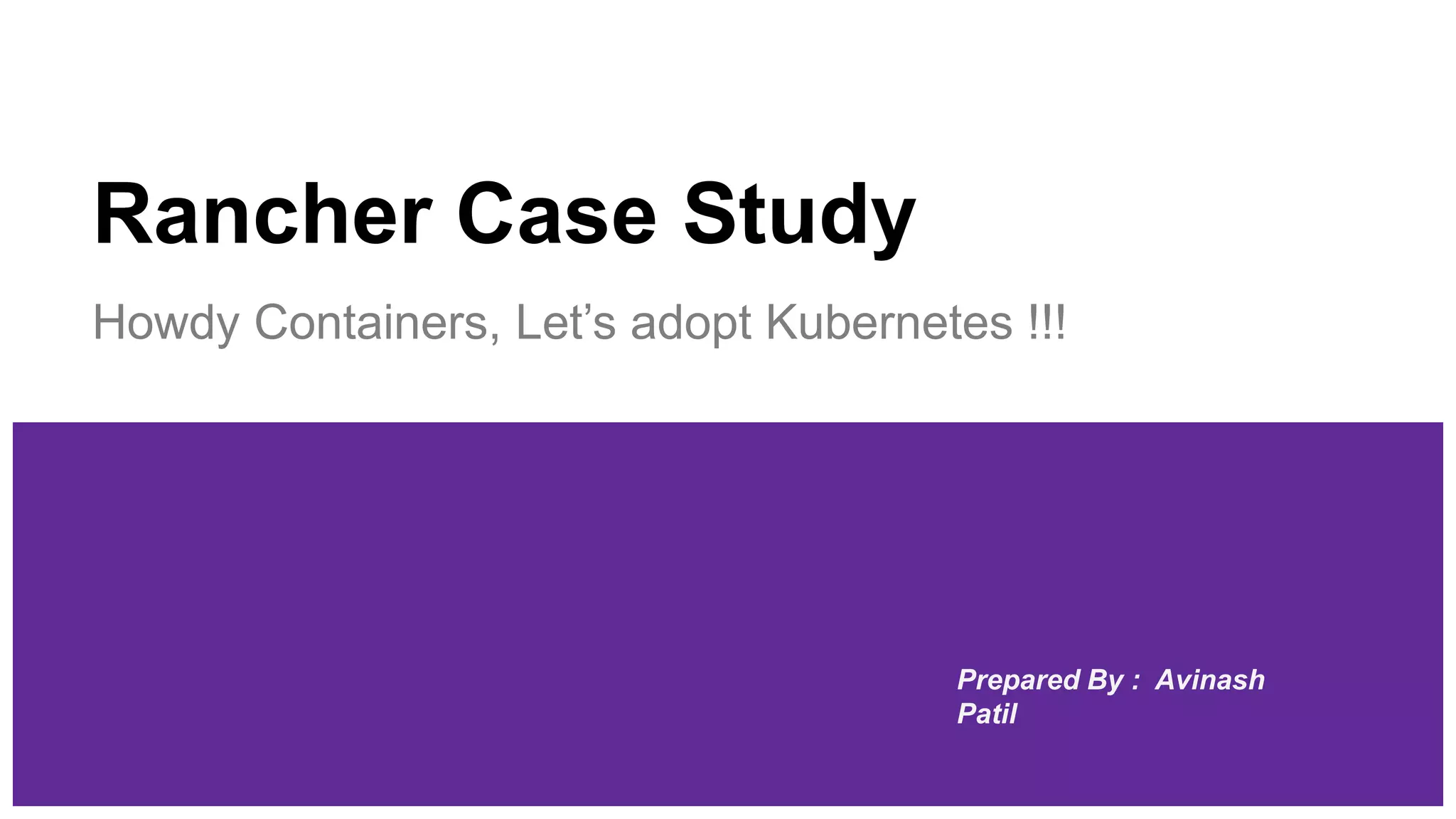 Rancher Case Study
Howdy Containers, Let’s adopt Kubernetes !!!
Prepared By : Avinash
Patil
 