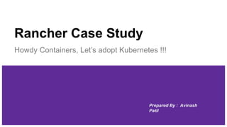 Rancher Case Study
Howdy Containers, Let’s adopt Kubernetes !!!
Prepared By : Avinash
Patil
 