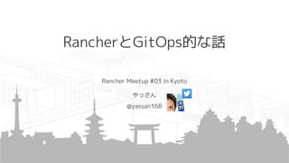 RancherとGitOps的な話
Rancher Meetup #03 in Kyoto
やっさん
@yassan168
 